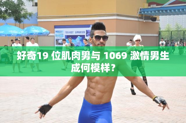 好奇19 位肌肉男与 1069 激情男生成何模样？