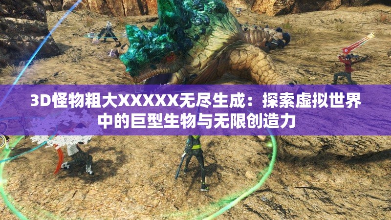 3D怪物粗大XXXXX无尽生成：探索虚拟世界中的巨型生物与无限创造力