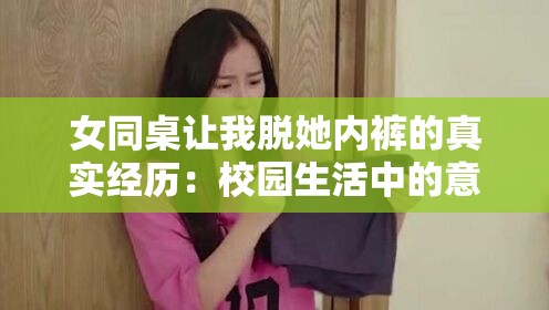 女同桌让我脱她内裤的真实经历：校园生活中的意外插曲与情感纠葛