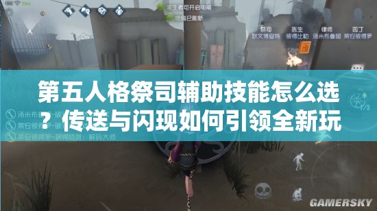 第五人格祭司辅助技能怎么选？传送与闪现如何引领全新玩法革命？