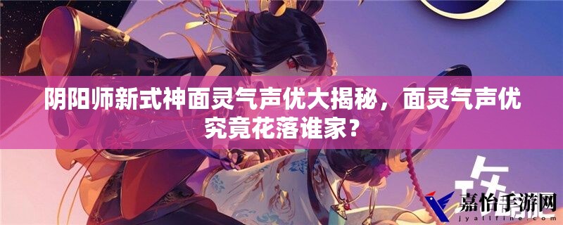 阴阳师新式神面灵气声优大揭秘，面灵气声优究竟花落谁家？