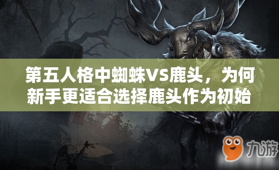 第五人格中蜘蛛VS鹿头，为何新手更适合选择鹿头作为初始角色？