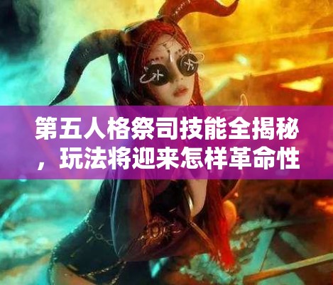 第五人格祭司技能全揭秘，玩法将迎来怎样革命性变革？