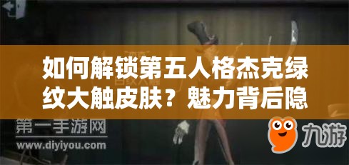 如何解锁第五人格杰克绿纹大触皮肤？魅力背后隐藏哪些追求？