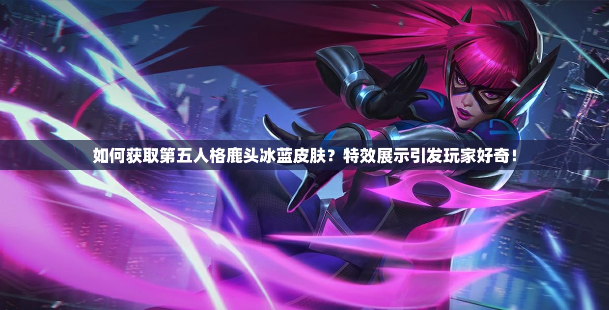 如何获取第五人格鹿头冰蓝皮肤？特效展示引发玩家好奇！