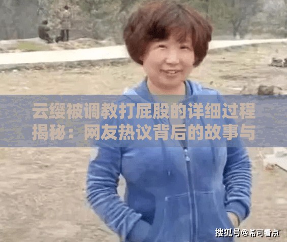 云缨被调教打屁股的详细过程揭秘：网友热议背后的故事与真相