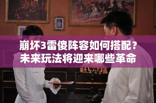 崩坏3雷傻阵容如何搭配？未来玩法将迎来哪些革命性变化？