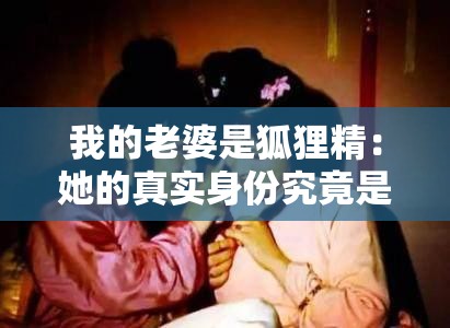 我的老婆是狐狸精：她的真实身份究竟是什么？