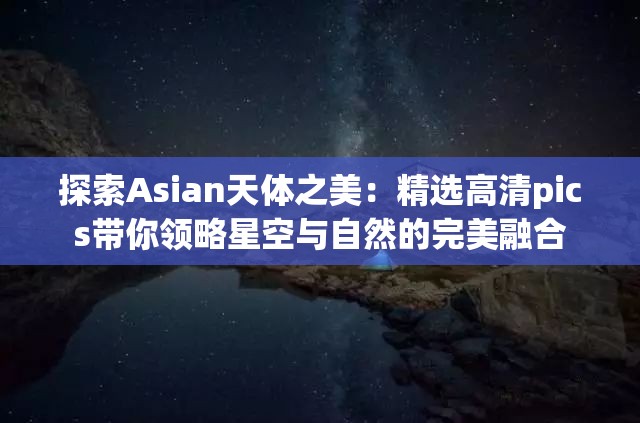 探索Asian天体之美：精选高清pics带你领略星空与自然的完美融合