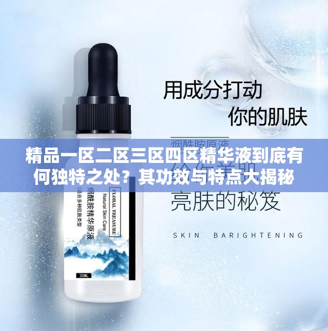 精品一区二区三区四区精华液到底有何独特之处？其功效与特点大揭秘