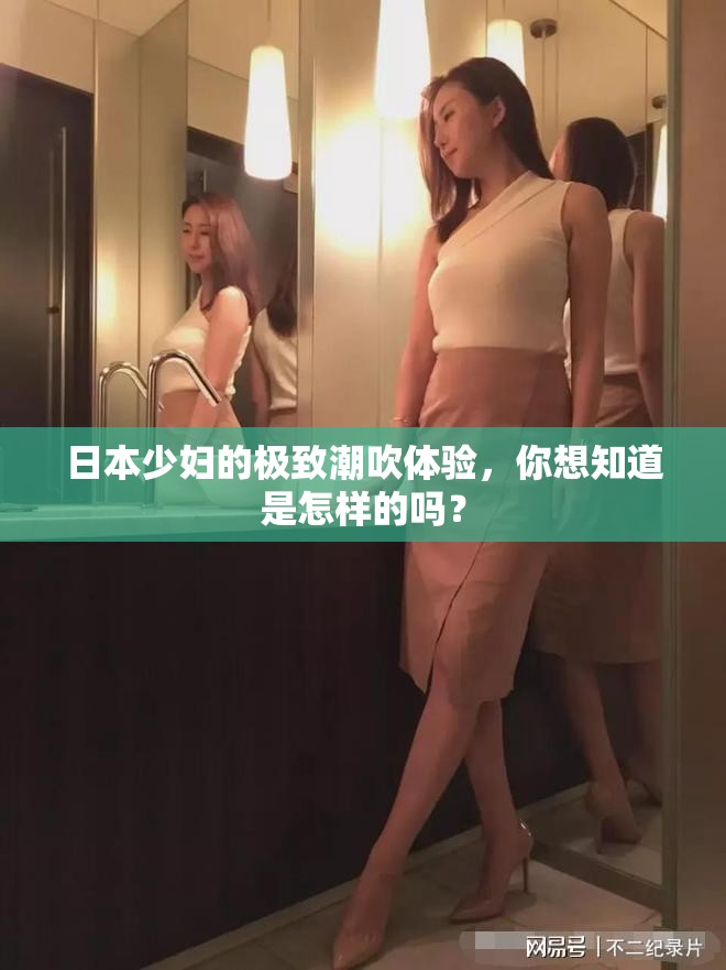 日本少妇的极致潮吹体验，你想知道是怎样的吗？