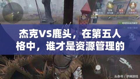 杰克VS鹿头，在第五人格中，谁才是资源管理的高手，选择谁更胜一筹？