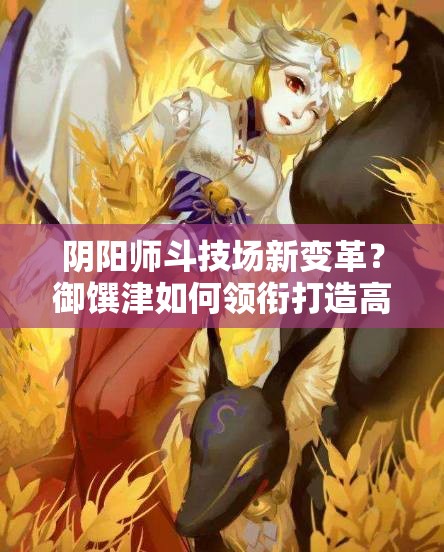 阴阳师斗技场新变革？御馔津如何领衔打造高分不败阵容？