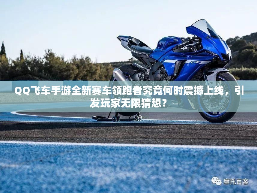 QQ飞车手游全新赛车领跑者究竟何时震撼上线，引发玩家无限猜想？