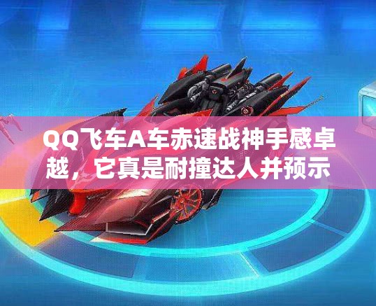 QQ飞车A车赤速战神手感卓越，它真是耐撞达人并预示玩法革命吗？