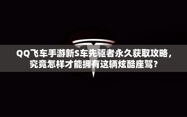 QQ飞车手游新S车先驱者永久获取攻略，究竟怎样才能拥有这辆炫酷座驾？