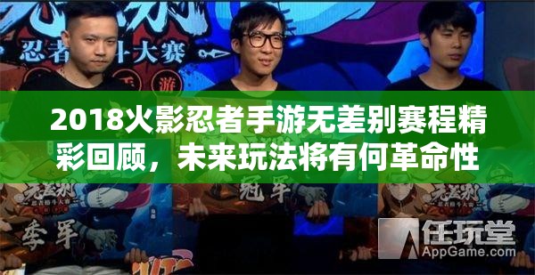 2018火影忍者手游无差别赛程精彩回顾，未来玩法将有何革命性突破？