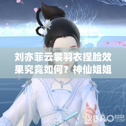 刘亦菲云裳羽衣捏脸效果究竟如何？神仙姐姐颜值能否再创新高？