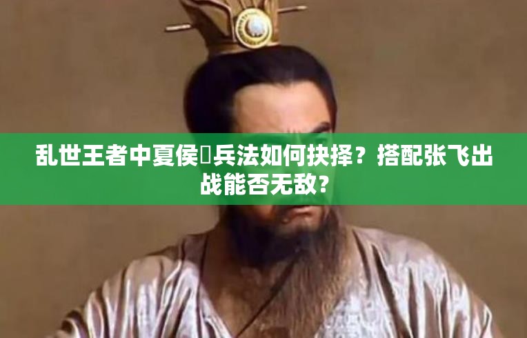 乱世王者中夏侯惇兵法如何抉择？搭配张飞出战能否无敌？