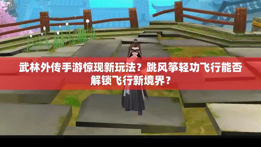 武林外传手游惊现新玩法？跳风筝轻功飞行能否解锁飞行新境界？