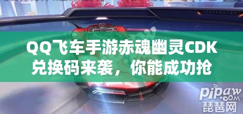 QQ飞车手游赤魂幽灵CDK兑换码来袭，你能成功抢到稀有兑换码吗？