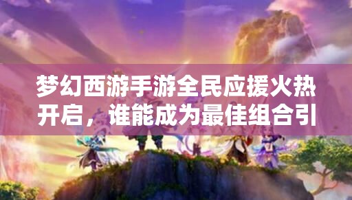 梦幻西游手游全民应援火热开启，谁能成为最佳组合引爆全场？