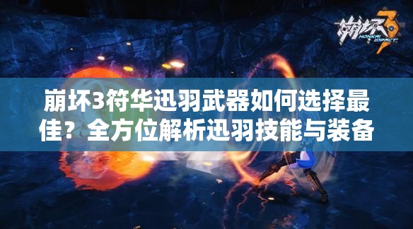 崩坏3符华迅羽武器如何选择最佳？全方位解析迅羽技能与装备搭配