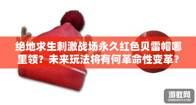 绝地求生刺激战场永久红色贝雷帽哪里领？未来玩法将有何革命性变革？