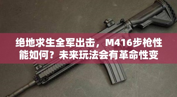 绝地求生全军出击，M416步枪性能如何？未来玩法会有革命性变化吗？