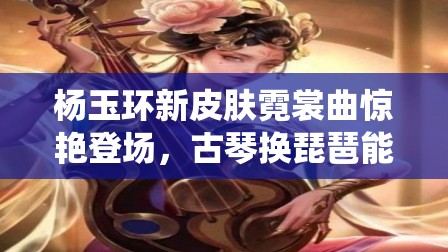 杨玉环新皮肤霓裳曲惊艳登场，古琴换琵琶能否演绎出别样古典新韵？