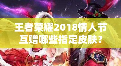 王者荣耀2018情人节互赠哪些指定皮肤？浪漫玩法有何惊喜？