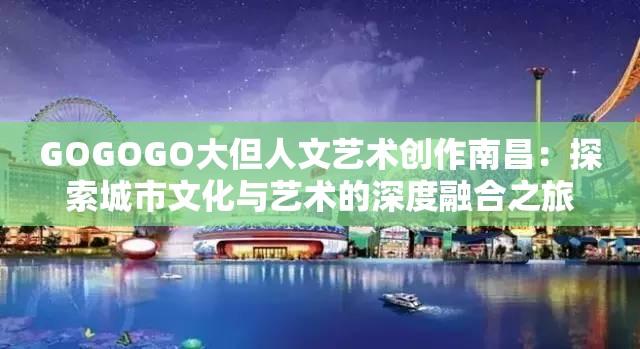 GOGOGO大但人文艺术创作南昌：探索城市文化与艺术的深度融合之旅