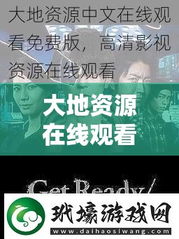 大地资源在线观看免费网：高清资源一网打尽，畅享无限影视盛宴，随时随地免费观看最新热门影片