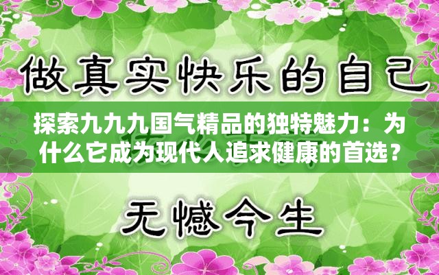 探索九九九国气精品的独特魅力：为什么它成为现代人追求健康的首选？