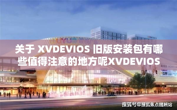 关于 XVDEVIOS 旧版安装包有哪些值得注意的地方呢XVDEVIOS 旧版安装包该如何正确安装使用呢XVDEVIOS 旧版安装包是否存在兼容性问题呢