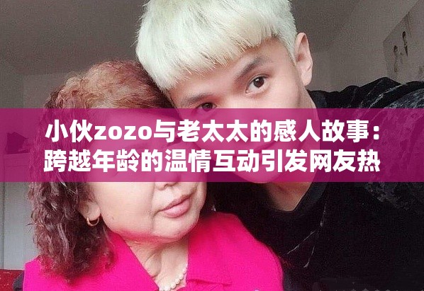 小伙zozo与老太太的感人故事：跨越年龄的温情互动引发网友热议