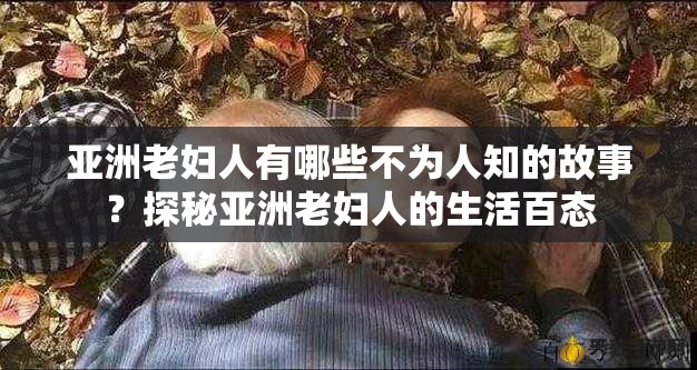 亚洲老妇人有哪些不为人知的故事？探秘亚洲老妇人的生活百态