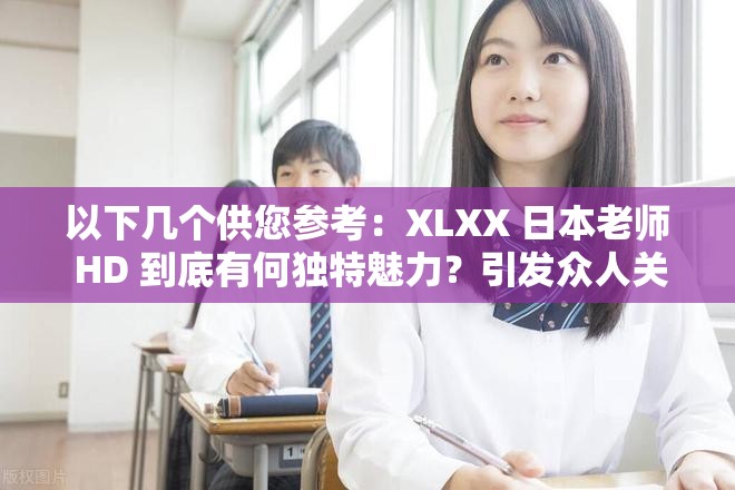 以下几个供您参考：XLXX 日本老师 HD 到底有何独特魅力？引发众人关注想知道 XLXX 日本老师 HD 的精彩之处？快来一探究竟XLXX 日本老师 HD 为何如此引人瞩目？背后原因大揭秘