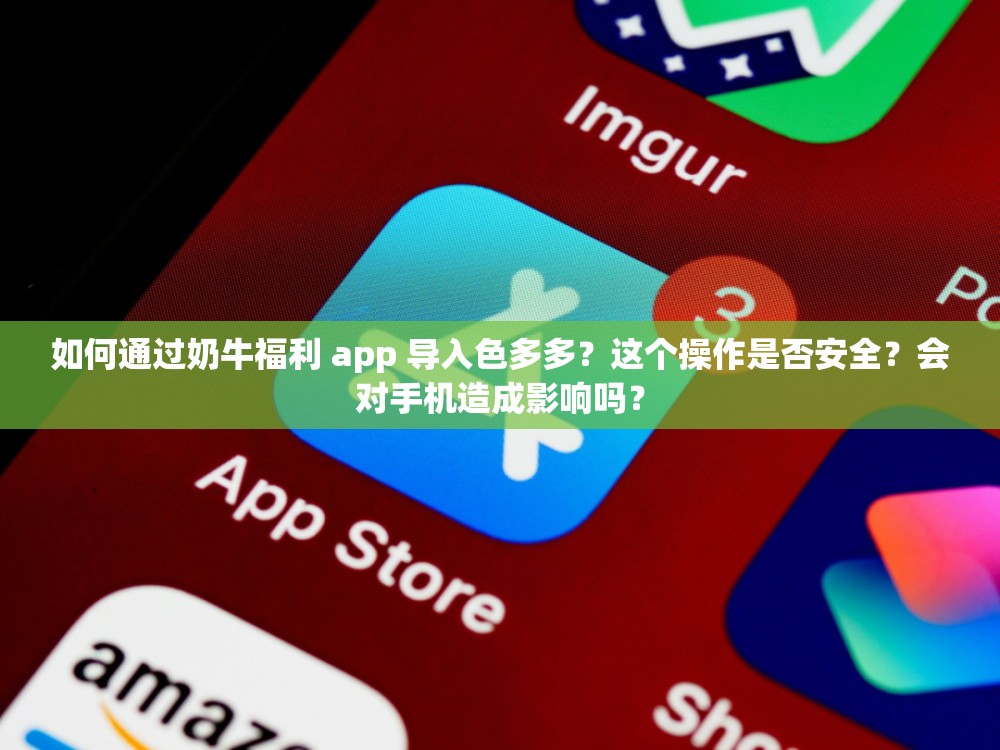 如何通过奶牛福利 app 导入色多多？这个操作是否安全？会对手机造成影响吗？