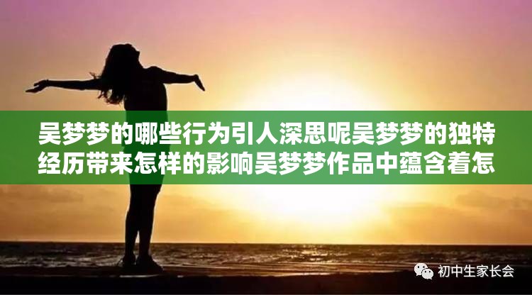 吴梦梦的哪些行为引人深思呢吴梦梦的独特经历带来怎样的影响吴梦梦作品中蕴含着怎样的独特魅力呢