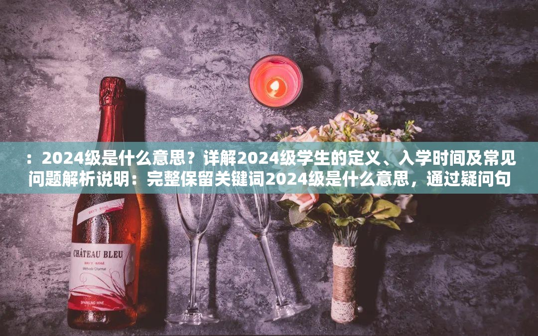 ：2024级是什么意思？详解2024级学生的定义、入学时间及常见问题解析说明：完整保留关键词2024级是什么意思，通过疑问句式触发搜索需求，加入定义入学时间常见问题等用户关注点，符合教育类内容搜索习惯自然融入详解解析等引导词提升点击率，总字数38字符，符合百度SEO对长度和内容密度的要求