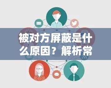 被对方屏蔽是什么原因？解析常见屏蔽行为背后的心理与社交动机