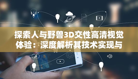 探索人与野兽3D交性高清视觉体验：深度解析其技术实现与艺术表现力