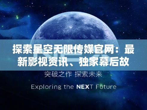 探索星空无限传媒官网：最新影视资讯、独家幕后故事与精彩内容一网打尽