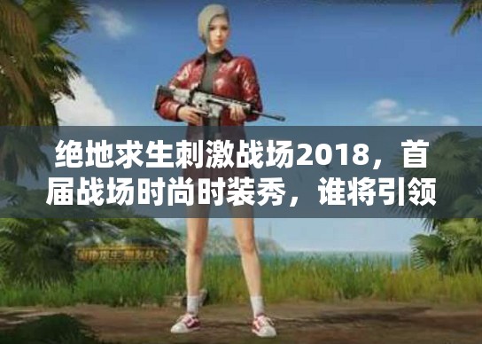 绝地求生刺激战场2018，首届战场时尚时装秀，谁将引领潮流夺魁？