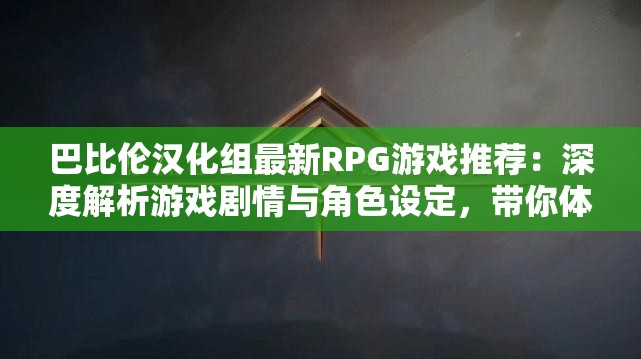 巴比伦汉化组最新RPG游戏推荐：深度解析游戏剧情与角色设定，带你体验不一样的冒险世界