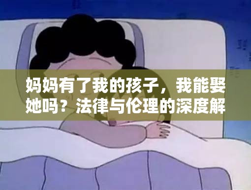 妈妈有了我的孩子，我能娶她吗？法律与伦理的深度解析