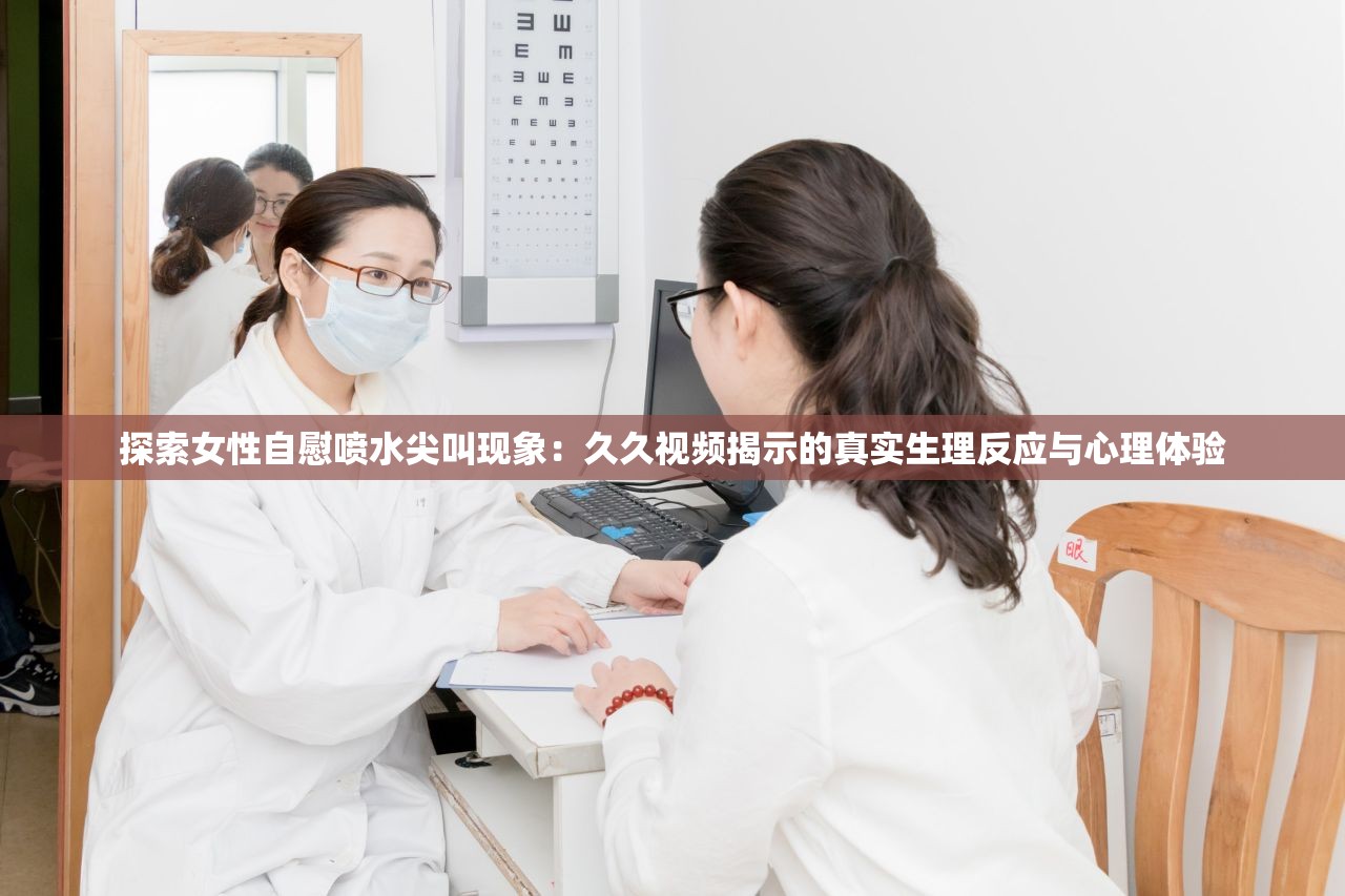 探索女性自慰喷水尖叫现象：久久视频揭示的真实生理反应与心理体验