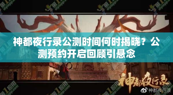 神都夜行录公测时间何时揭晓？公测预约开启回顾引悬念