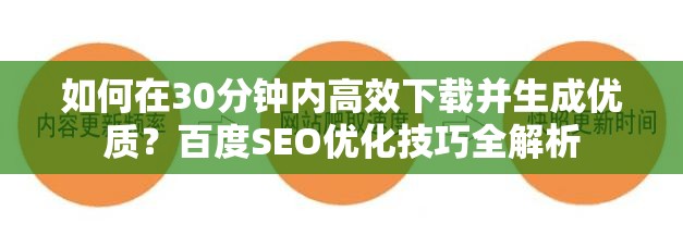 如何在30分钟内高效下载并生成优质？百度SEO优化技巧全解析